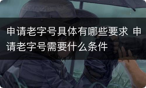 申请老字号具体有哪些要求 申请老字号需要什么条件