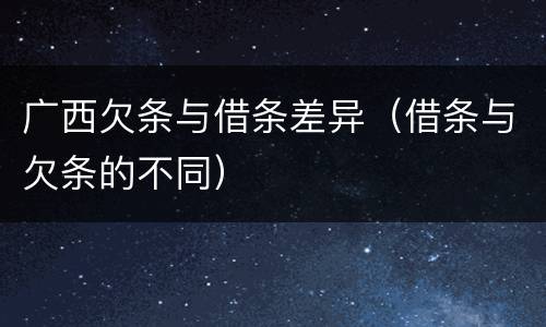 广西欠条与借条差异（借条与欠条的不同）