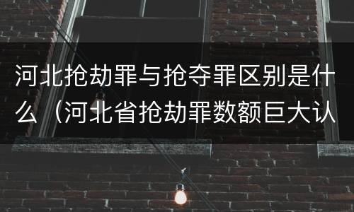 河北抢劫罪与抢夺罪区别是什么（河北省抢劫罪数额巨大认定标准）