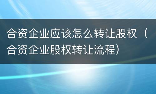 合资企业应该怎么转让股权（合资企业股权转让流程）