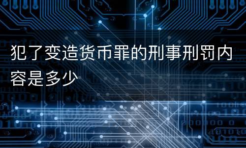犯了变造货币罪的刑事刑罚内容是多少
