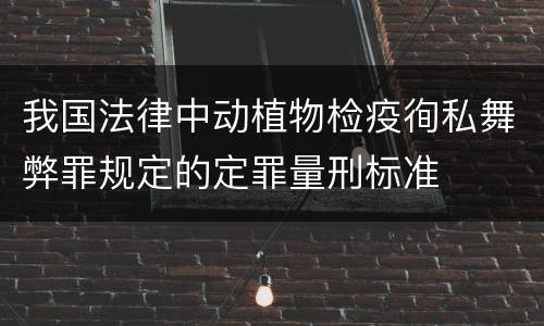 我国法律中动植物检疫徇私舞弊罪规定的定罪量刑标准