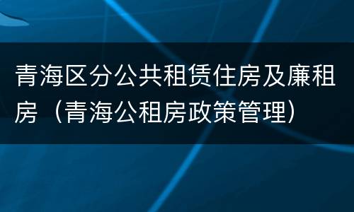 青海区分公共租赁住房及廉租房（青海公租房政策管理）