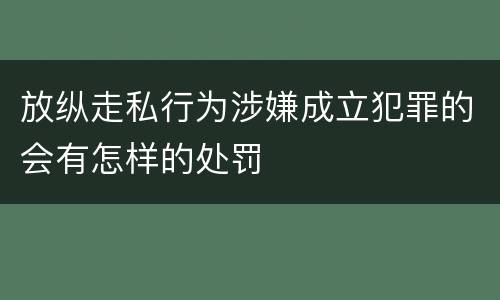 放纵走私行为涉嫌成立犯罪的会有怎样的处罚