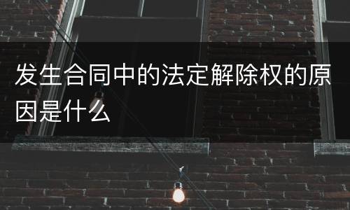 发生合同中的法定解除权的原因是什么