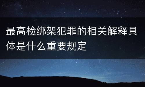 最高检绑架犯罪的相关解释具体是什么重要规定