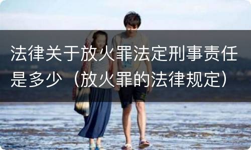法律关于放火罪法定刑事责任是多少（放火罪的法律规定）