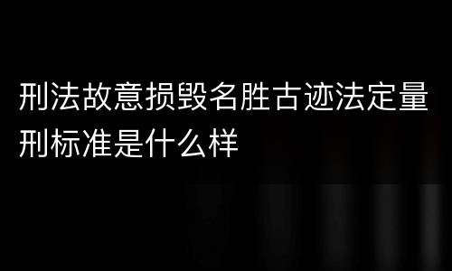 刑法故意损毁名胜古迹法定量刑标准是什么样