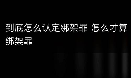 到底怎么认定绑架罪 怎么才算绑架罪