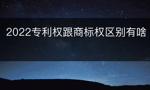 2022专利权跟商标权区别有啥