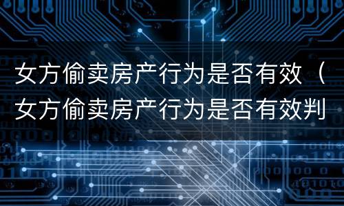 女方偷卖房产行为是否有效（女方偷卖房产行为是否有效判决）