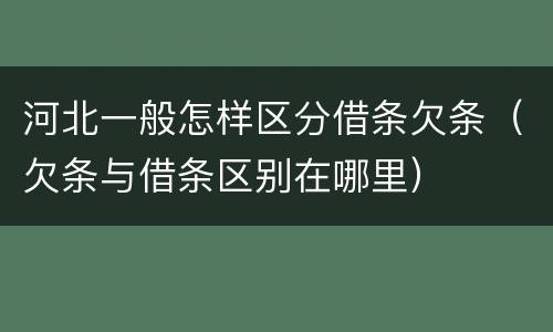 河北一般怎样区分借条欠条（欠条与借条区别在哪里）
