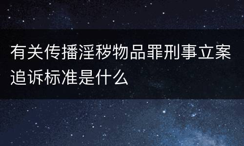 有关传播淫秽物品罪刑事立案追诉标准是什么