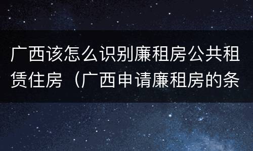 广西该怎么识别廉租房公共租赁住房（广西申请廉租房的条件）