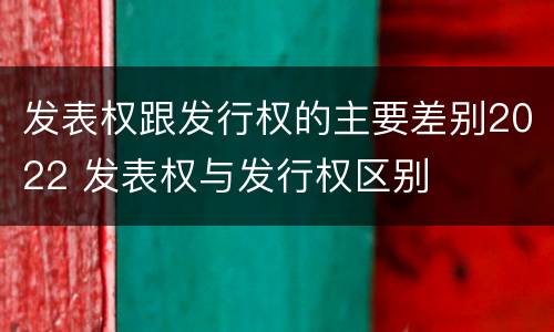 发表权跟发行权的主要差别2022 发表权与发行权区别