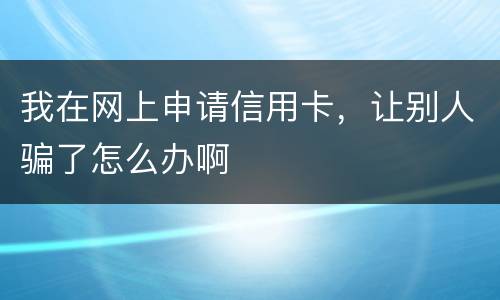 我在网上申请信用卡，让别人骗了怎么办啊