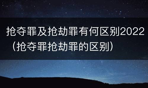 抢夺罪及抢劫罪有何区别2022（抢夺罪抢劫罪的区别）