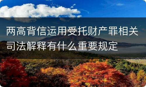 两高背信运用受托财产罪相关司法解释有什么重要规定