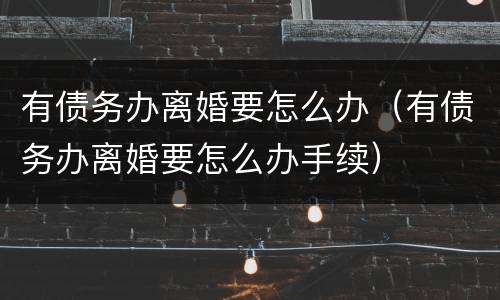 有债务办离婚要怎么办（有债务办离婚要怎么办手续）
