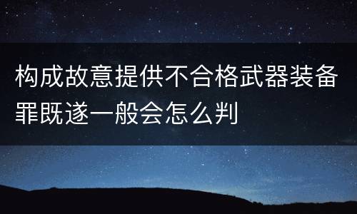 构成故意提供不合格武器装备罪既遂一般会怎么判