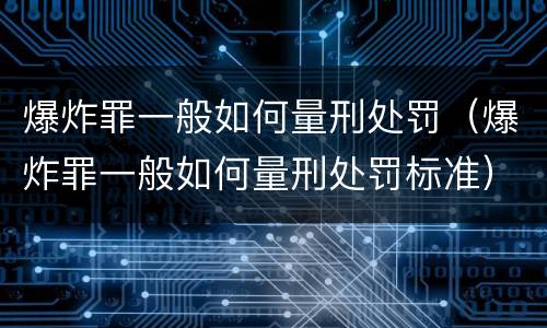 爆炸罪一般如何量刑处罚（爆炸罪一般如何量刑处罚标准）