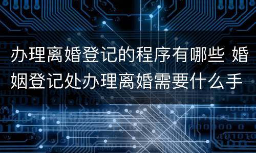 办理离婚登记的程序有哪些 婚姻登记处办理离婚需要什么手续