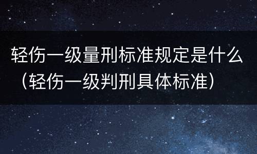 轻伤一级量刑标准规定是什么（轻伤一级判刑具体标准）