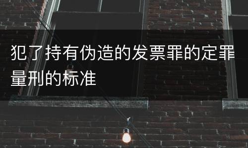 犯了持有伪造的发票罪的定罪量刑的标准