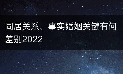同居关系、事实婚姻关键有何差别2022