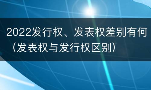 2022发行权、发表权差别有何（发表权与发行权区别）