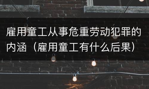 雇用童工从事危重劳动犯罪的内涵（雇用童工有什么后果）