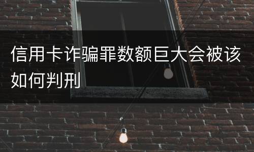 信用卡诈骗罪数额巨大会被该如何判刑