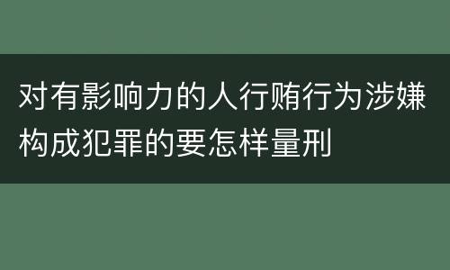 对有影响力的人行贿行为涉嫌构成犯罪的要怎样量刑