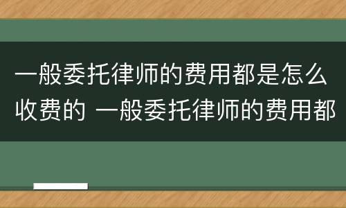 一般委托律师的费用都是怎么收费的 一般委托律师的费用都是怎么收费的呀