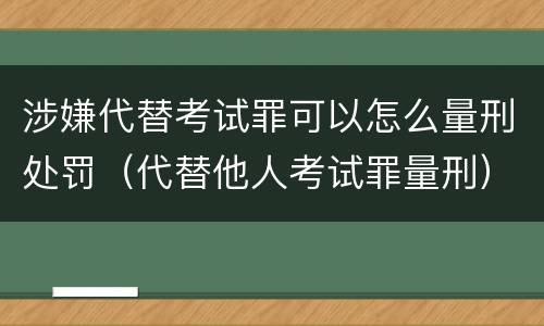 涉嫌代替考试罪可以怎么量刑处罚（代替他人考试罪量刑）