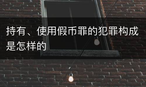 持有、使用假币罪的犯罪构成是怎样的