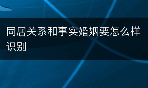 同居关系和事实婚姻要怎么样识别
