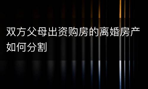 双方父母出资购房的离婚房产如何分割