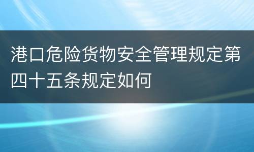 港口危险货物安全管理规定第四十五条规定如何