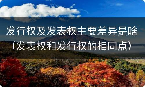 发行权及发表权主要差异是啥（发表权和发行权的相同点）
