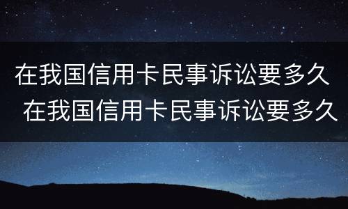 在我国信用卡民事诉讼要多久 在我国信用卡民事诉讼要多久立案