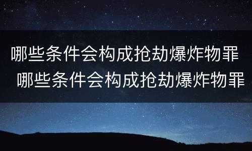 哪些条件会构成抢劫爆炸物罪 哪些条件会构成抢劫爆炸物罪行