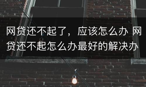 网贷还不起了，应该怎么办 网贷还不起怎么办最好的解决办法