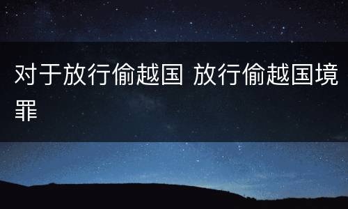 对于放行偷越国 放行偷越国境罪