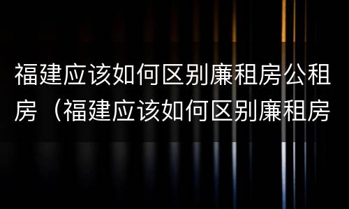 福建应该如何区别廉租房公租房（福建应该如何区别廉租房公租房和商品房）