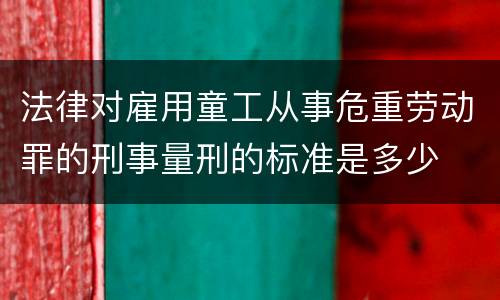 法律对雇用童工从事危重劳动罪的刑事量刑的标准是多少
