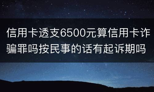 信用卡透支6500元算信用卡诈骗罪吗按民事的话有起诉期吗