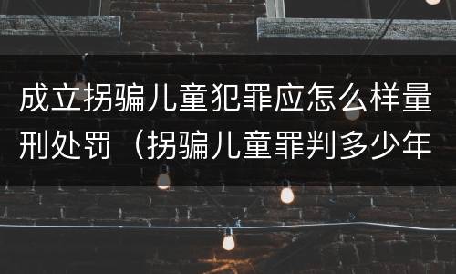 成立拐骗儿童犯罪应怎么样量刑处罚（拐骗儿童罪判多少年）