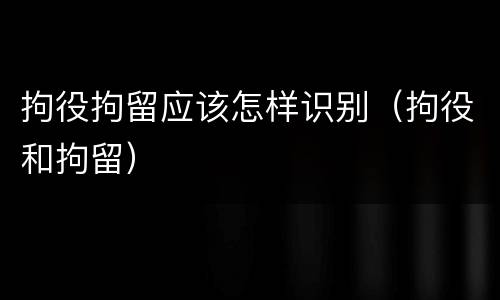 拘役拘留应该怎样识别（拘役和拘留）