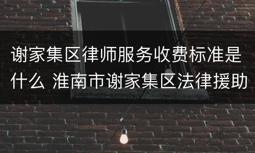 谢家集区律师服务收费标准是什么 淮南市谢家集区法律援助中心